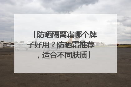 防晒隔离霜哪个牌子好用？防晒霜推荐，适合不同肤质