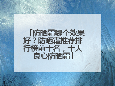 防晒霜哪个效果好？防晒霜推荐排行榜前十名，十大良心防晒霜