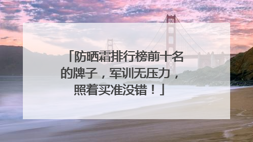 防晒霜排行榜前十名的牌子，军训无压力，照着买准没错！