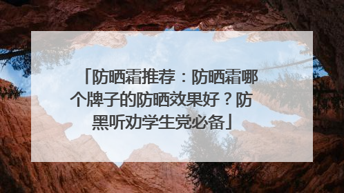 防晒霜推荐：防晒霜哪个牌子的防晒效果好？防黑听劝学生党必备