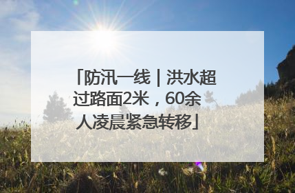 防汛一线｜洪水超过路面2米，60余人凌晨紧急转移
