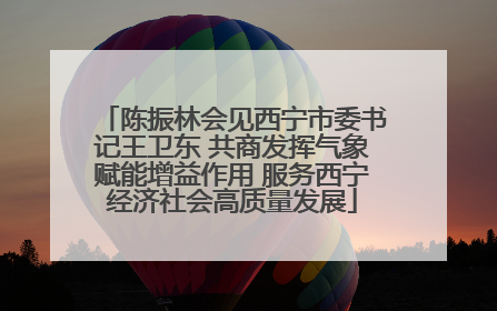 陈振林会见西宁市委书记王卫东 共商发挥气象赋能增益作用 服务西宁经济社会高质量发展