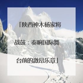 陕西神木杨家将战鼓：奏响国际舞台前的激昂乐章