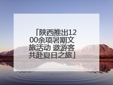 陕西推出1200余项暑期文旅活动 邀游客共赴夏日之旅