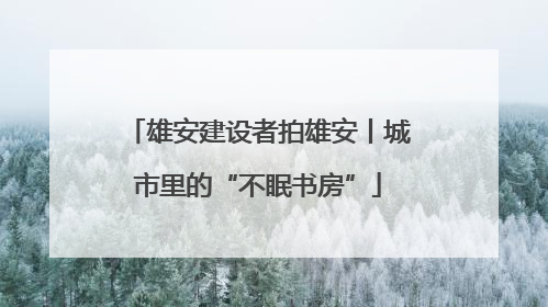 雄安建设者拍雄安丨城市里的“不眠书房”