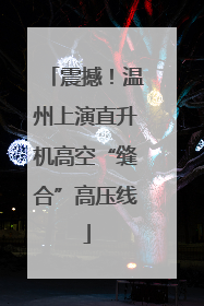 震撼！温州上演直升机高空“缝合”高压线