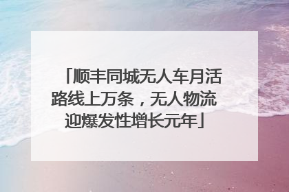顺丰同城无人车月活路线上万条，无人物流迎爆发性增长元年