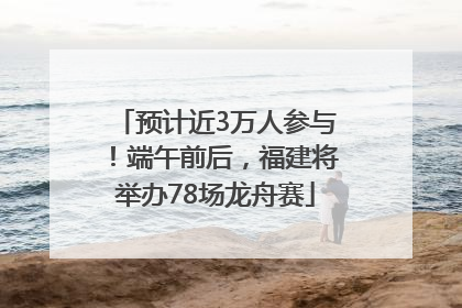 预计近3万人参与！端午前后，福建将举办78场龙舟赛