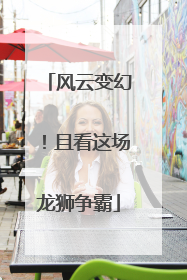 风云变幻！且看这场龙狮争霸