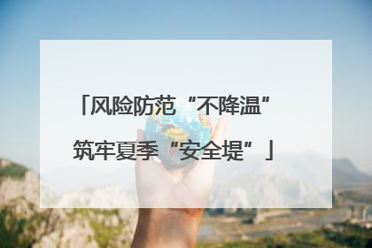 风险防范“不降温” 筑牢夏季“安全堤”