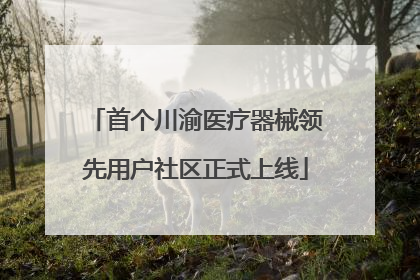 首个川渝医疗器械领先用户社区正式上线