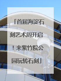 首届海淀石刻艺术周开启！来紫竹院公园玩转石刻