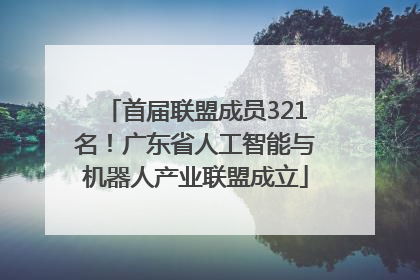 首届联盟成员321名！广东省人工智能与机器人产业联盟成立
