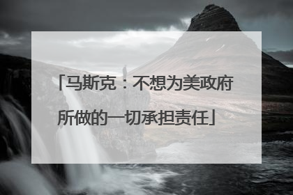 马斯克：不想为美政府所做的一切承担责任