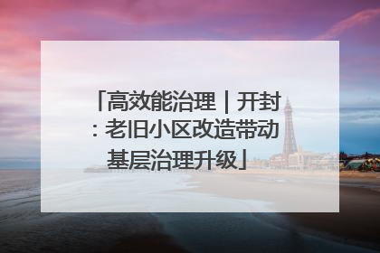 高效能治理｜开封：老旧小区改造带动基层治理升级