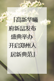高新华曦府新品发布盛典举办 开启郑州人居新典范