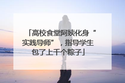 高校食堂阿姨化身“实践导师”，指导学生包了上千个粽子