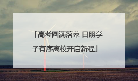 高考圆满落幕 日照学子有序离校开启新程