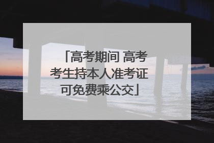 高考期间 高考考生持本人准考证可免费乘公交