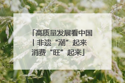 高质量发展看中国丨非遗“潮”起来 消费“旺”起来