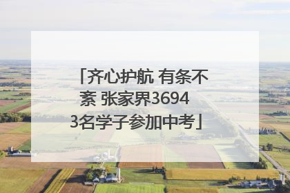 齐心护航 有条不紊 张家界36943名学子参加中考
