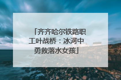齐齐哈尔铁路职工叶战桥：冰河中勇救落水女孩