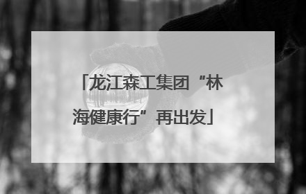 龙江森工集团“林海健康行”再出发