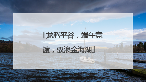 龙腾平谷，端午竞渡，驭浪金海湖