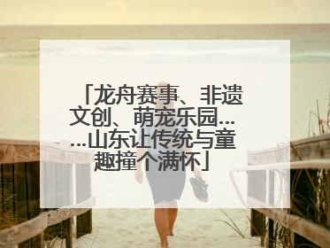 龙舟赛事、非遗文创、萌宠乐园……山东让传统与童趣撞个满怀