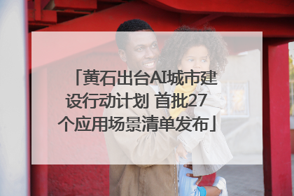 黄石出台AI城市建设行动计划 首批27个应用场景清单发布