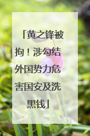 黄之锋被拘！涉勾结外国势力危害国安及洗黑钱