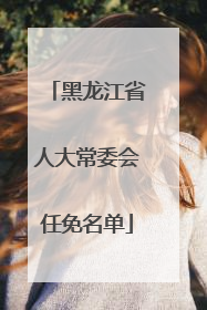 黑龙江省人大常委会任免名单