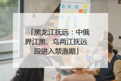 黑龙江抚远：中俄界江黑、乌两江抚远段进入禁渔期