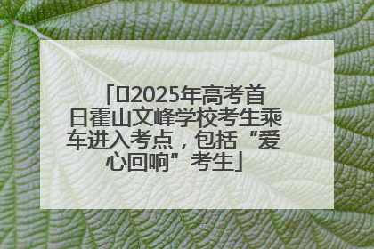 ﻿2025年高考首日霍山文峰学校考生乘车进入考点，包括“爱心回响”考生