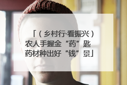 （乡村行·看振兴）农人手握金“药”匙 药材种出好“钱”景
