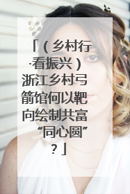 （乡村行·看振兴）浙江乡村弓箭馆何以靶向绘制共富“同心圆”？
