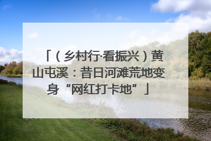 （乡村行·看振兴）黄山屯溪：昔日河滩荒地变身“网红打卡地”