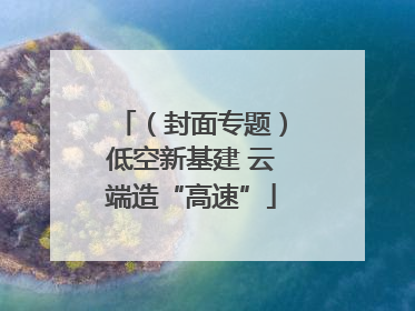 （封面专题）低空新基建 云端造“高速”