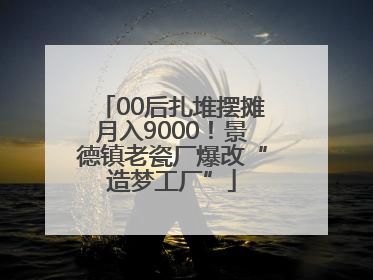 00后扎堆摆摊月入9000！景德镇老瓷厂爆改“造梦工厂”