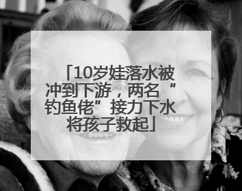 10岁娃落水被冲到下游，两名“钓鱼佬”接力下水将孩子救起
