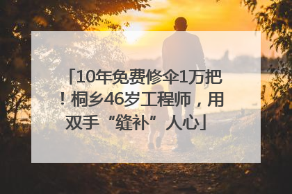 10年免费修伞1万把！桐乡46岁工程师，用双手“缝补”人心