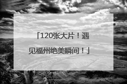 120张大片！遇见福州绝美瞬间！