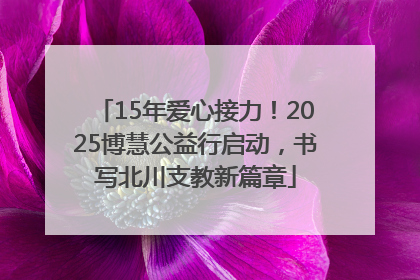 15年爱心接力！2025博慧公益行启动，书写北川支教新篇章