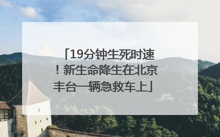 19分钟生死时速！新生命降生在北京丰台一辆急救车上