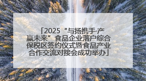 2025“与扬携手·产赢未来”食品企业落户综合保税区签约仪式暨食品产业合作交流对接会成功举办
