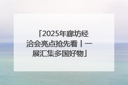 2025年廊坊经洽会亮点抢先看丨一展汇集多国好物