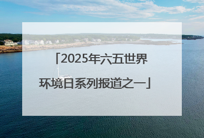 2025年六五世界环境日系列报道之一