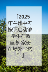 2025年兰州中考按下启动键 学生在教室考 家长在场外“烤”