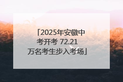 2025年安徽中考开考 72.21万名考生步入考场