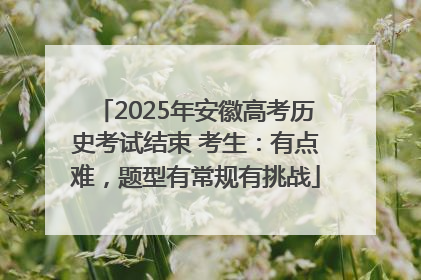 2025年安徽高考历史考试结束 考生：有点难，题型有常规有挑战